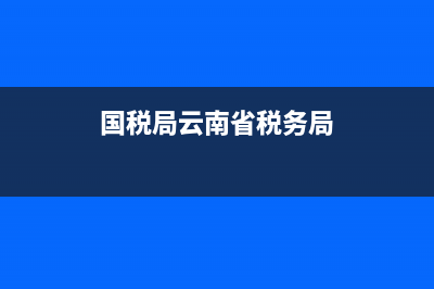 云南省國稅務(wù)局開票系統(tǒng)(國家稅務(wù)局云南省稅務(wù)局發(fā)票查詢) (國稅局云南省稅務(wù)局)