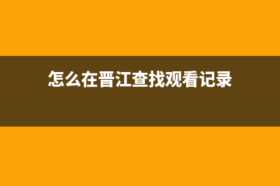 如何查看晉江一共消費(fèi)多少？ (怎么在晉江查找觀看記錄)