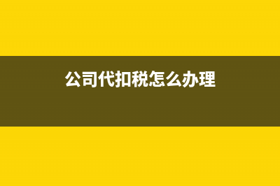 公司如何代扣代繳個稅？ (公司代扣稅怎么辦理)