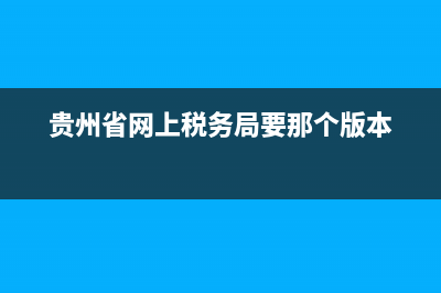 貴州省網(wǎng)上稅務局發(fā)票查詢系統(tǒng)(貴州省國家稅務局發(fā)票查詢) (貴州省網(wǎng)上稅務局要那個版本)