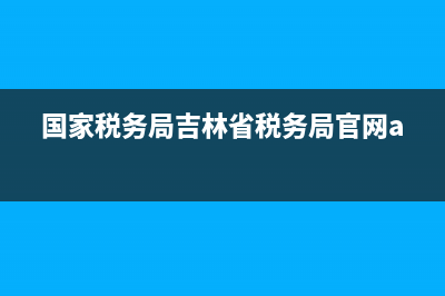 國(guó)家稅務(wù)局吉林省稅務(wù)局官網(wǎng)(國(guó)家稅務(wù)局總局吉林省) (國(guó)家稅務(wù)局吉林省稅務(wù)局官網(wǎng)app)