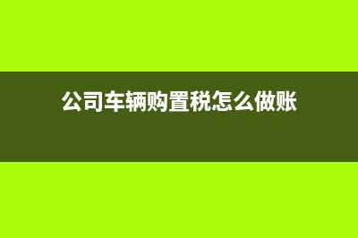 公司車輛購置稅是否交稅(公司購買汽車要交稅嗎？) (公司車輛購置稅怎么做賬)