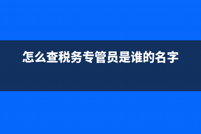 怎么查稅務專管員(怎么查稅務專管員哪個小組) (怎么查稅務專管員是誰的名字)