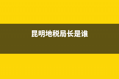 昆明地稅局長(昆明稅務局領導簡介) (昆明地稅局長是誰)