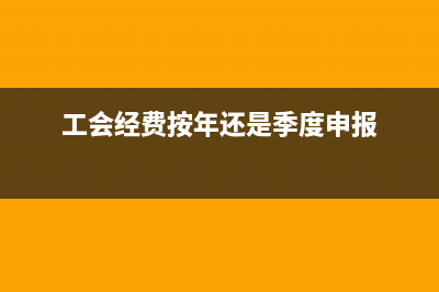 工會經(jīng)費按年還是按月？ (工會經(jīng)費按年還是季度申報)