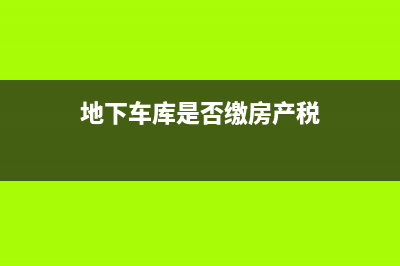 地下車庫是否繳納房產(chǎn)稅？ (地下車庫是否繳房產(chǎn)稅)