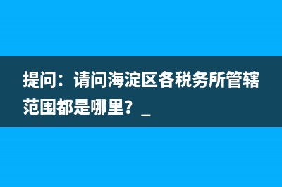 提問：請問海淀區(qū)各稅務所管轄范圍都是哪里？ 