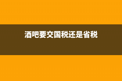 酒吧要交國(guó)稅還是地稅，有什么稅目，稅率是多少？ (酒吧要交國(guó)稅還是省稅)