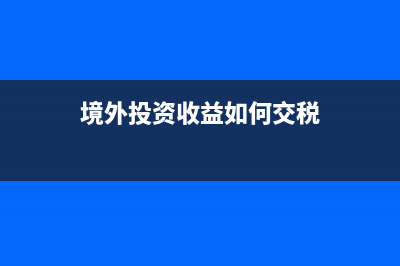 境外投資收益如何繳納所得稅？ (境外投資收益如何交稅)