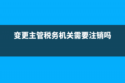 如何變更主管稅務(wù)局(變更主管稅務(wù)機(jī)關(guān)稅務(wù)處理) (變更主管稅務(wù)機(jī)關(guān)需要注銷嗎)