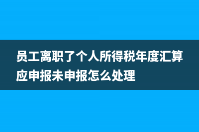 員工離職了個人所得稅還要申報嗎？ (員工離職了個人所得稅年度匯算應(yīng)申報未申報怎么處理)