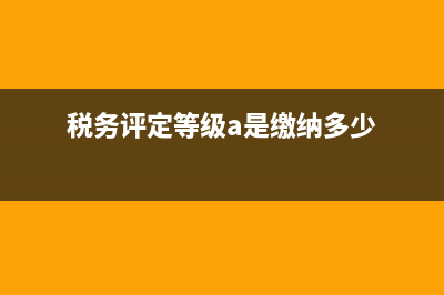 稅務(wù)評(píng)定c級(jí)個(gè)體經(jīng)營(yíng)戶(個(gè)體工商戶納稅級(jí)別) (稅務(wù)評(píng)定等級(jí)a是繳納多少)