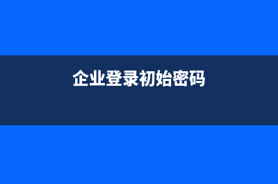 企業(yè)登錄密碼是什么？ (企業(yè)登錄初始密碼)