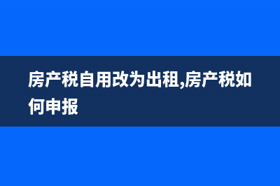 房產(chǎn)稅從租改成從價怎么申報？ (房產(chǎn)稅自用改為出租,房產(chǎn)稅如何申報)