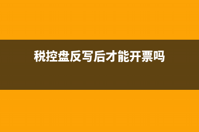 稅控盤反寫是什么意思，稅控盤抄報反寫流程？ (稅控盤反寫后才能開票嗎)