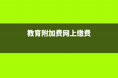 教育附加費網(wǎng)上怎么申報？ (教育附加費網(wǎng)上繳費)