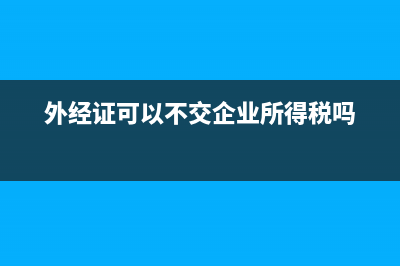 外經(jīng)證可以不交地稅嗎(外經(jīng)證不交稅會(huì)不會(huì)自動(dòng)作廢) (外經(jīng)證可以不交企業(yè)所得稅嗎)