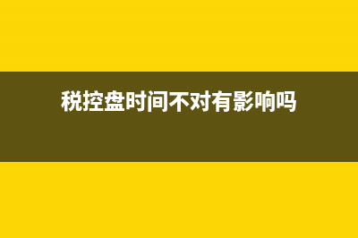 稅控盤的時間不對怎么修改？ (稅控盤時間不對有影響嗎)