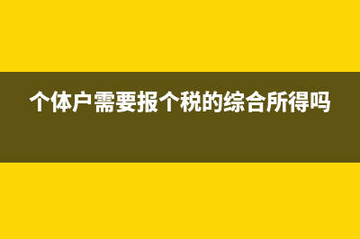 個(gè)體戶需要報(bào)個(gè)稅嗎？ (個(gè)體戶需要報(bào)個(gè)稅的綜合所得嗎)