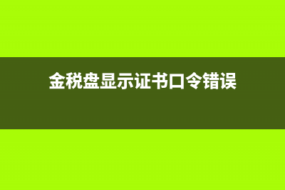 金稅盤顯示證書密碼被鎖死怎么辦？ (金稅盤顯示證書口令錯誤)