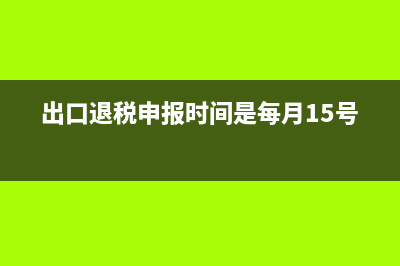 出口退稅申報時間？ (出口退稅申報時間是每月15號嗎)