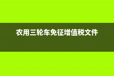 農(nóng)用三輪車免征車輛購置稅嗎？ (農(nóng)用三輪車免征增值稅文件)