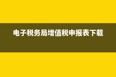 電子稅務(wù)局增值稅啟用(電子稅務(wù)局增值稅繳納) (電子稅務(wù)局增值稅申報表下載)