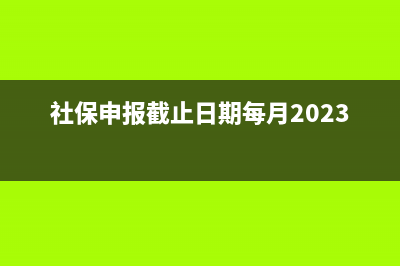 社保申報截止日期？ (社保申報截止日期每月2023年)