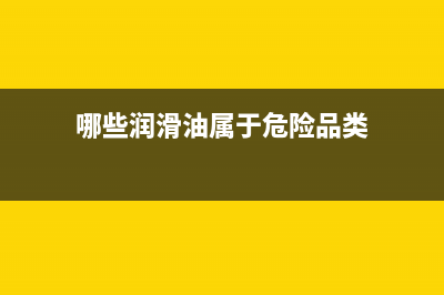 哪些潤滑油屬于消費(fèi)稅征收？ (哪些潤滑油屬于危險(xiǎn)品類)