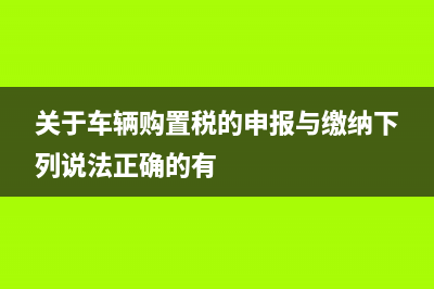 關(guān)于車輛購(gòu)置稅的最低計(jì)稅價(jià)格？ (關(guān)于車輛購(gòu)置稅的申報(bào)與繳納下列說法正確的有)