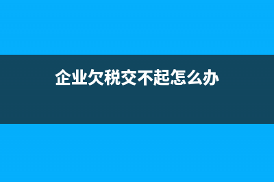 企業(yè)欠稅交不起怎么辦？ (企業(yè)欠稅交不起怎么辦)