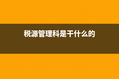 稅源管理科是干什么？ (稅源管理科是干什么的)