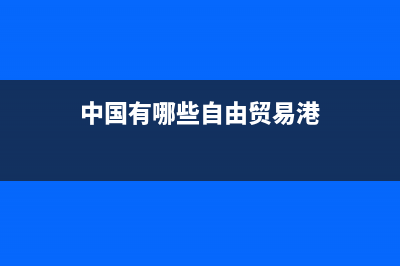 中國有哪些自由貿(mào)易區(qū)？ (中國有哪些自由貿(mào)易港)