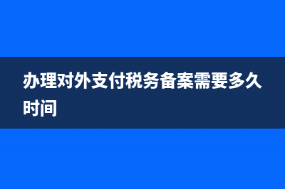 辦理對外支付稅務備案表(關于對外支付稅務備案的問題解答) (辦理對外支付稅務備案需要多久時間)