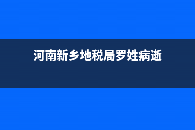 河南新鄉(xiāng)地稅局長是誰(河南新鄉(xiāng)地稅局長是誰啊) (河南新鄉(xiāng)地稅局羅姓病逝)