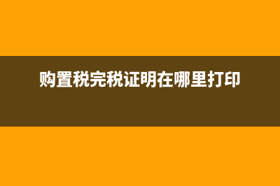 購置稅完稅證明電子版怎么查？ (購置稅完稅證明在哪里打印)