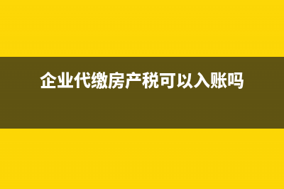 代繳的房產(chǎn)稅在企業(yè)所得稅前是否可以扣除？ (企業(yè)代繳房產(chǎn)稅可以入賬嗎)