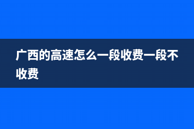 廣西的高速怎么收費(fèi)?大貨車每噸每公里多少錢？ (廣西的高速怎么一段收費(fèi)一段不收費(fèi))