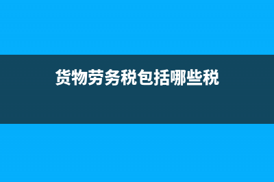 貨物及勞務(wù)怎么填？ (貨物勞務(wù)稅包括哪些稅)