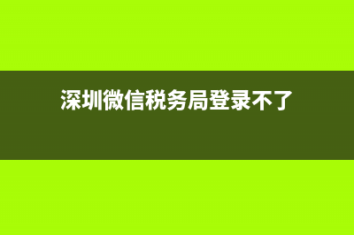 深圳國稅微信登錄不了(深圳國稅微信登錄不了怎么辦) (深圳微信稅務(wù)局登錄不了)