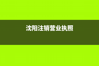 沈陽注銷營(yíng)業(yè)執(zhí)照網(wǎng)上怎么注銷？ (沈陽注銷營(yíng)業(yè)執(zhí)照)