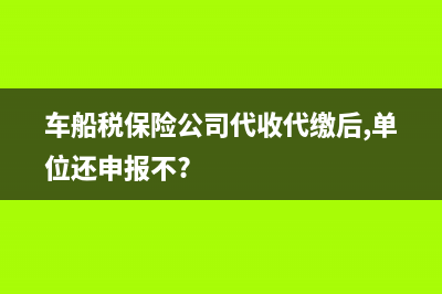 車船稅保險公司代繳了還要申報嗎？ (車船稅保險公司代收代繳后,單位還申報不?)