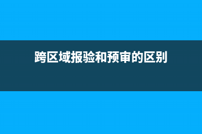 跨區(qū)域報驗和預(yù)繳稅款？ (跨區(qū)域報驗和預(yù)審的區(qū)別)