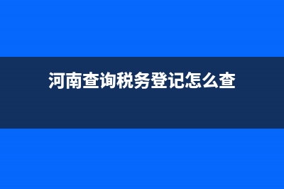 河南查詢稅務(wù)登記信息(河南稅務(wù)網(wǎng)上登記流程) (河南查詢稅務(wù)登記怎么查)