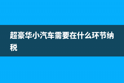 超豪華小汽車需要加征消費稅，請問超豪華小汽車如何界定？ (超豪華小汽車需要在什么環(huán)節(jié)納稅)