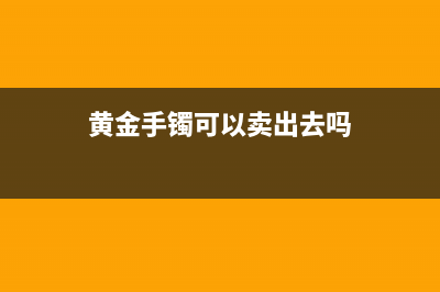 金手鐲可以賣嗎？ (黃金手鐲可以賣出去嗎)