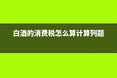 白酒的消費(fèi)稅怎么計(jì)算？ (白酒的消費(fèi)稅怎么算計(jì)算列題)