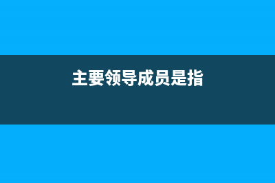 主要領(lǐng)導(dǎo)成員與主要領(lǐng)導(dǎo)的區(qū)別？ (主要領(lǐng)導(dǎo)成員是指)