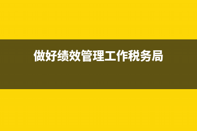 做好績效管理工作稅務(抓績效 稅務) (做好績效管理工作稅務局)