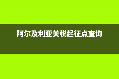 阿爾及利亞關(guān)稅是多少 (阿爾及利亞關(guān)稅起征點查詢)